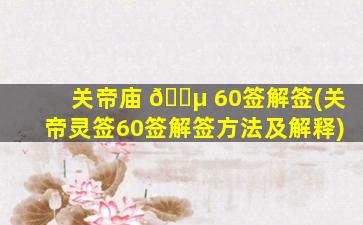 关帝庙 🌵 60签解签(关帝灵签60签解签方法及解释)